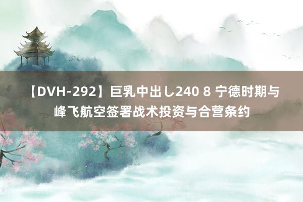 【DVH-292】巨乳中出し240 8 宁德时期与峰飞航空签署战术投资与合营条约