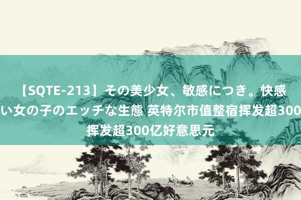 【SQTE-213】その美少女、敏感につき。快感が止まらない女の子のエッチな生態 英特尔市值整宿挥发超300亿好意思元