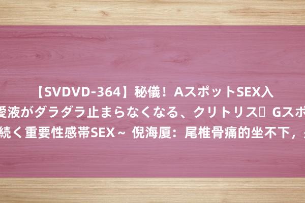 【SVDVD-364】秘儀！AスポットSEX入門 ～刺激した瞬間から愛液がダラダラ止まらなくなる、クリトリス・Gスポットに続く重要性感帯SEX～ 倪海厦：尾椎骨痛的坐不下，是你没找对穴位，针灸后立竿见影