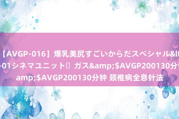 【AVGP-016】爆乳美尻すごいからだスペシャル</a>2007-12-01シネマユニット・ガス&$AVGP200130分钟 颈椎病全息针法