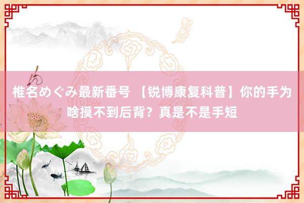 椎名めぐみ最新番号 【锐博康复科普】你的手为啥摸不到后背？真是不是手短