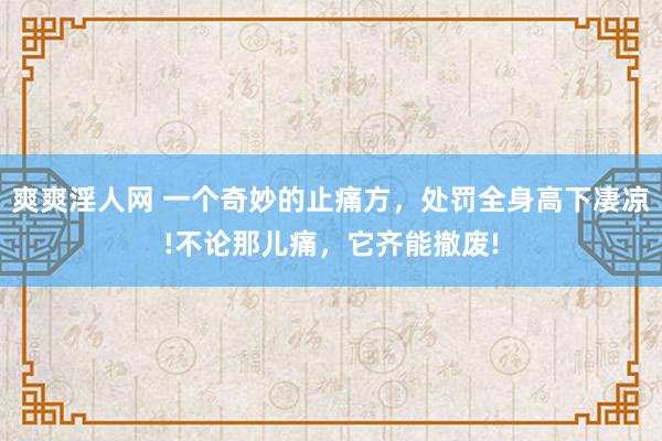 爽爽淫人网 一个奇妙的止痛方，处罚全身高下凄凉!不论那儿痛，它齐能撤废!