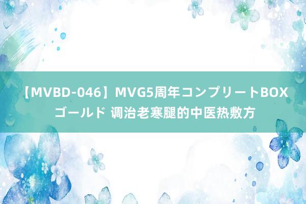 【MVBD-046】MVG5周年コンプリートBOX ゴールド 调治老寒腿的中医热敷方