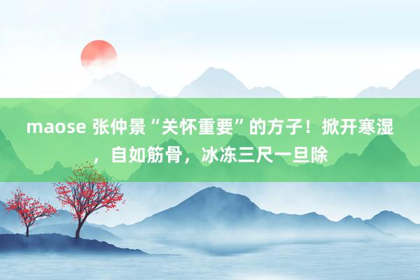 maose 张仲景“关怀重要”的方子！掀开寒湿，自如筋骨，冰冻三尺一旦除