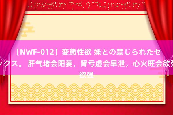 【NWF-012】変態性欲 妹との禁じられたセックス。 肝气堵会阳萎，肾亏虚会早泄，心火旺会欲强