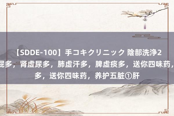 【SDDE-100】手コキクリニック 陰部洗浄20連発SP 肝虚屁多，肾虚尿多，肺虚汗多，脾虚痰多，送你四味药，养护五脏①肝