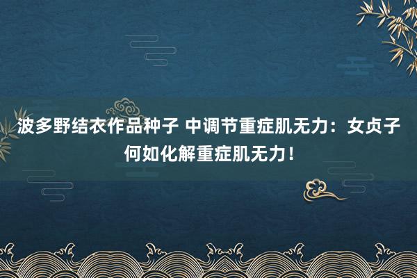 波多野结衣作品种子 中调节重症肌无力：女贞子何如化解重症肌无力！