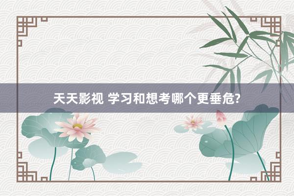 天天影视 学习和想考哪个更垂危?