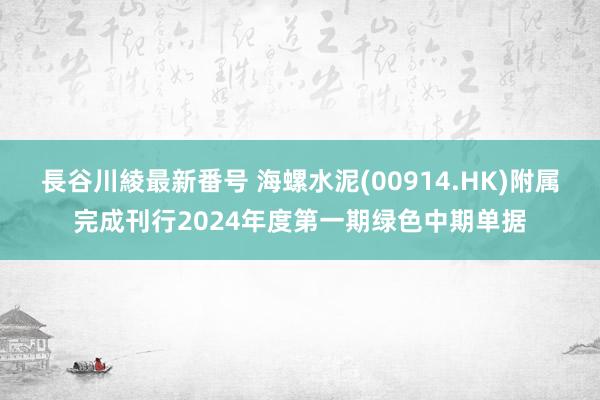 長谷川綾最新番号 海螺水泥(00914.HK)附属完成刊行2024年度第一期绿色中期单据