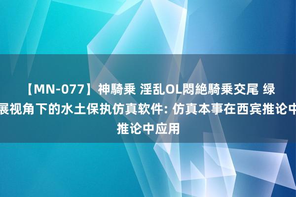 【MN-077】神騎乗 淫乱OL悶絶騎乗交尾 绿色发展视角下的水土保执仿真软件: 仿真本事在西宾推论中应用