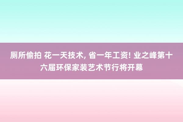 厕所偷拍 花一天技术, 省一年工资! 业之峰第十六届环保家装艺术节行将开幕