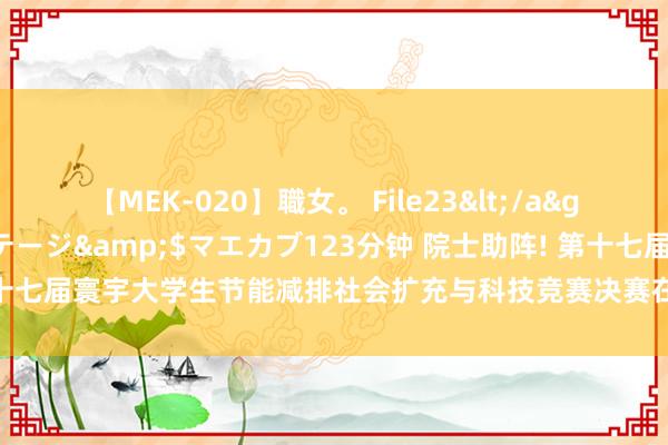 【MEK-020】職女。 File23</a>2011-05-20プレステージ&$マエカブ123分钟 院士助阵! 第十七届寰宇大学生节能减排社会扩充与科技竞赛决赛在中国石油大学(华东)开幕