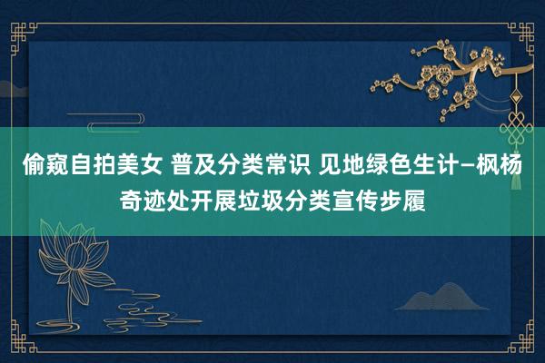 偷窥自拍美女 普及分类常识 见地绿色生计—枫杨奇迹处开展垃圾分类宣传步履