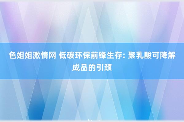 色姐姐激情网 低碳环保前锋生存: 聚乳酸可降解成品的引颈