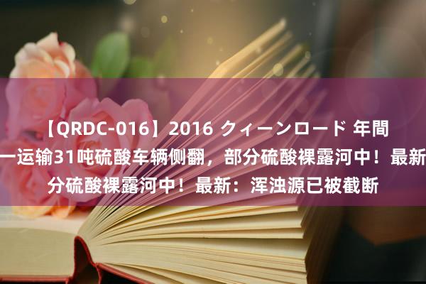 【QRDC-016】2016 クィーンロード 年間BEST10 四川青川一运输31吨硫酸车辆侧翻，部分硫酸裸露河中！最新：浑浊源已被截断