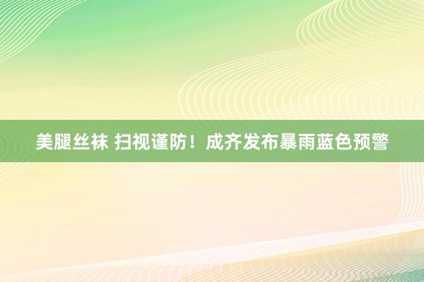 美腿丝袜 扫视谨防！成齐发布暴雨蓝色预警