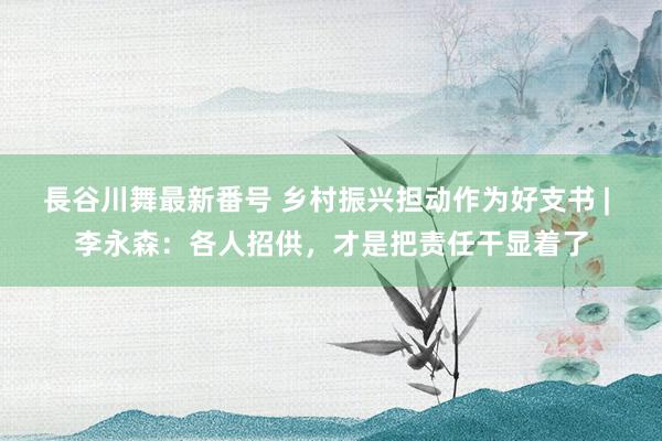 長谷川舞最新番号 乡村振兴担动作为好支书 | 李永森：各人招供，才是把责任干显着了