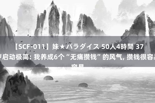 【SCF-011】妹★パラダイス 50人4時間 37岁启动极简: 我养成6个“无痛攒钱”的风气, 攒钱很容易