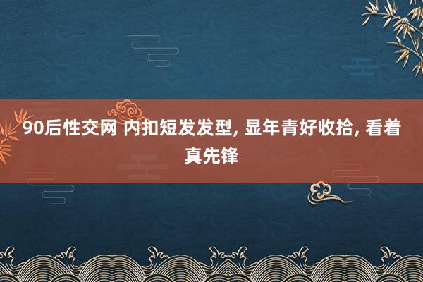 90后性交网 内扣短发发型, 显年青好收拾, 看着真先锋