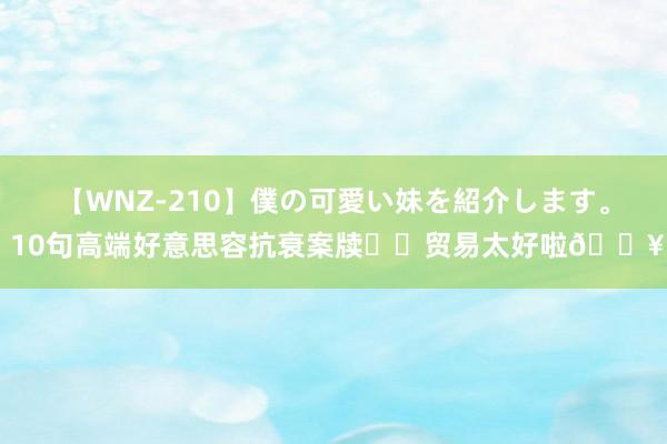 【WNZ-210】僕の可愛い妹を紹介します。 10句高端好意思容抗衰案牍❗️贸易太好啦?