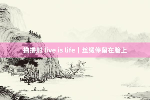 撸撸射 live is life｜丝缎停留在脸上