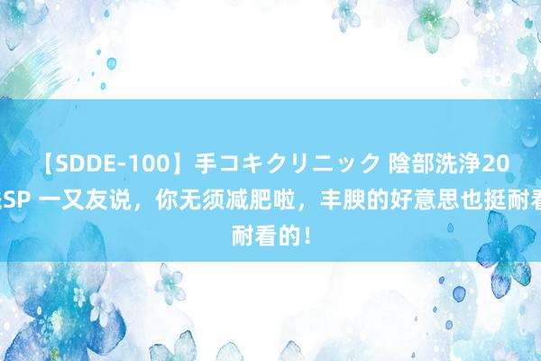 【SDDE-100】手コキクリニック 陰部洗浄20連発SP 一又友说，你无须减肥啦，丰腴的好意思也挺耐看的！