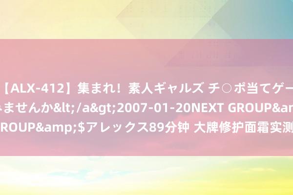 【ALX-412】集まれ！素人ギャルズ チ○ポ当てゲームで賞金稼いでみませんか</a>2007-01-20NEXT GROUP&$アレックス89分钟 大牌修护面霜实测！红荒肌有救！