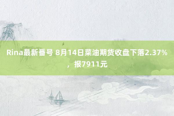 Rina最新番号 8月14日菜油期货收盘下落2.37%，报7911元