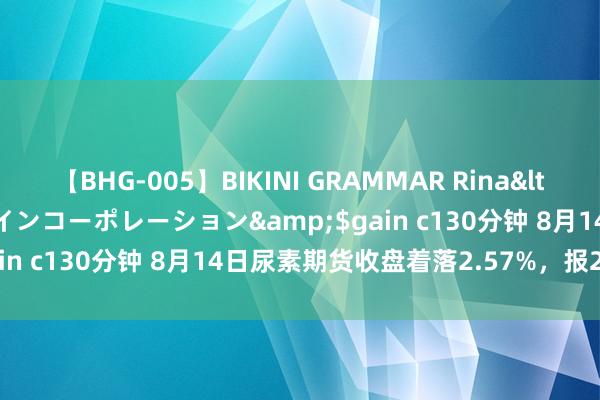 【BHG-005】BIKINI GRAMMAR Rina</a>2017-04-23ゲインコーポレーション&$gain c130分钟 8月14日尿素期货收盘着落2.57%，报2012元