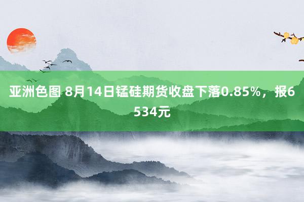 亚洲色图 8月14日锰硅期货收盘下落0.85%，报6534元