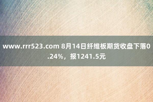 www.rrr523.com 8月14日纤维板期货收盘下落0.24%，报1241.5元