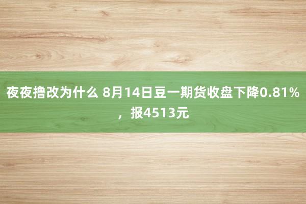 夜夜撸改为什么 8月14日豆一期货收盘下降0.81%，报4513元