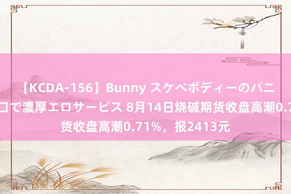 【KCDA-156】Bunny スケベボディーのバニーガールが手と口で濃厚エロサービス 8月14日烧碱期货收盘高潮0.71%，报2413元