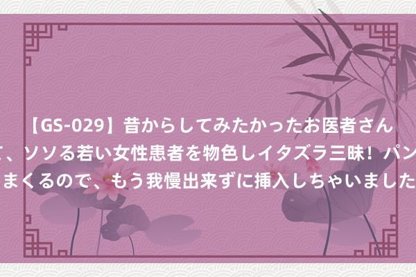 【GS-029】昔からしてみたかったお医者さんゴッコ ニセ医者になって、ソソる若い女性患者を物色しイタズラ三昧！パンツにシミまで作って感じまくるので、もう我慢出来ずに挿入しちゃいました。ああ、昔から憧れていたお医者さんゴッコをついに達成！ 8月14日原油期货收盘下落0.26%，报574.3元