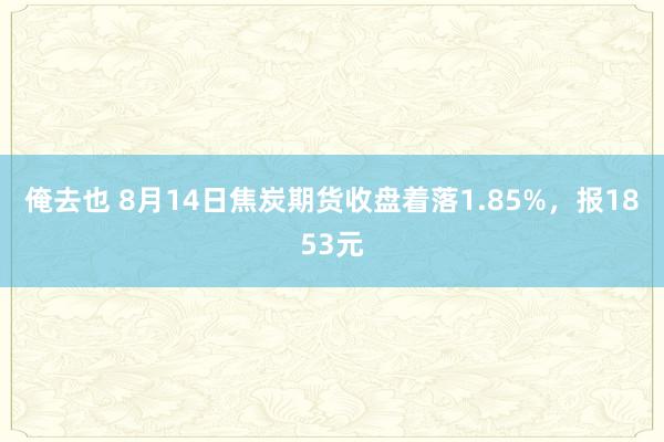 俺去也 8月14日焦炭期货收盘着落1.85%，报1853元