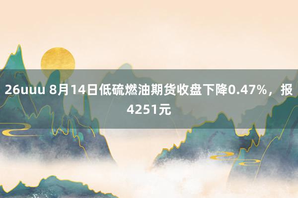 26uuu 8月14日低硫燃油期货收盘下降0.47%，报4251元