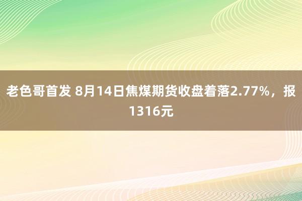 老色哥首发 8月14日焦煤期货收盘着落2.77%，报1316元