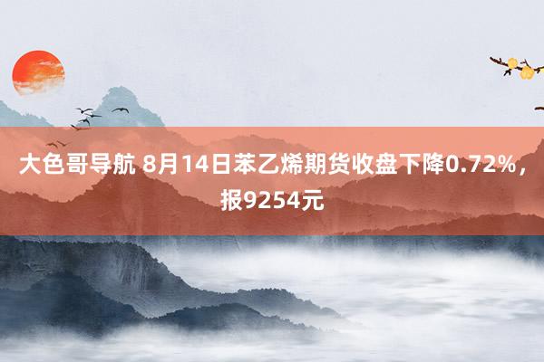 大色哥导航 8月14日苯乙烯期货收盘下降0.72%，报9254元