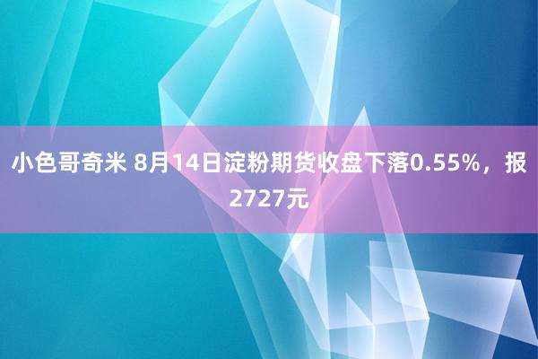 小色哥奇米 8月14日淀粉期货收盘下落0.55%，报2727元