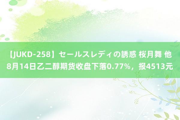 【JUKD-258】セールスレディの誘惑 桜月舞 他 8月14日乙二醇期货收盘下落0.77%，报4513元