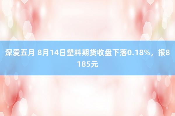 深爱五月 8月14日塑料期货收盘下落0.18%，报8185元