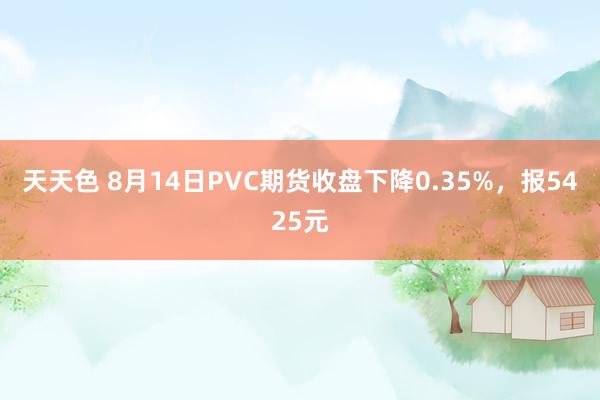 天天色 8月14日PVC期货收盘下降0.35%，报5425元