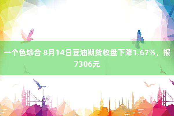 一个色综合 8月14日豆油期货收盘下降1.67%，报7306元