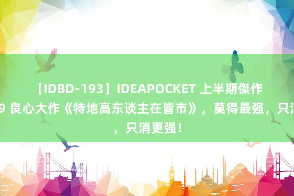 【IDBD-193】IDEAPOCKET 上半期傑作集2009 良心大作《特地高东谈主在皆市》，莫得最强，只消更强！