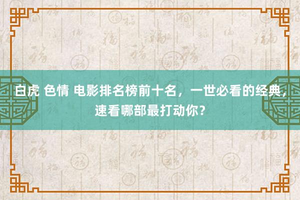 白虎 色情 电影排名榜前十名，一世必看的经典，速看哪部最打动你？