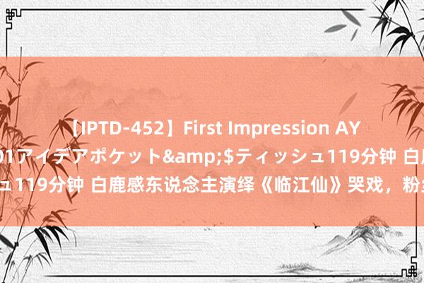 【IPTD-452】First Impression AYA</a>2009-05-01アイデアポケット&$ティッシュ119分钟 白鹿感东说念主演绎《临江仙》哭戏，粉丝赞成其演技深情！