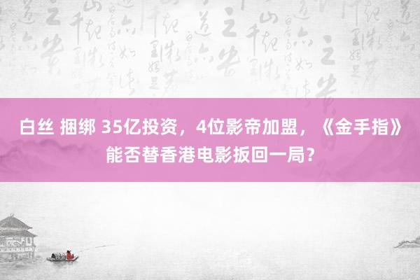 白丝 捆绑 35亿投资，4位影帝加盟，《金手指》能否替香港电影扳回一局？