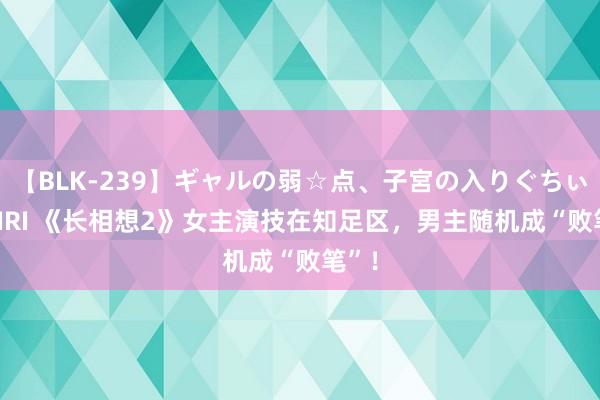 【BLK-239】ギャルの弱☆点、子宮の入りぐちぃ EMIRI 《长相想2》女主演技在知足区，男主随机成“败笔”！