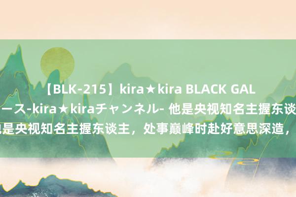 【BLK-215】kira★kira BLACK GAL 黒ギャル・EMIRIプロデュース-kira★kiraチャンネル- 他是央视知名主握东谈主，处事巅峰时赴好意思深造，如今若何了？