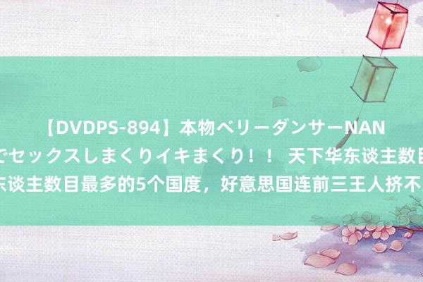 【DVDPS-894】本物ベリーダンサーNANA第2弾 悦楽の腰使いでセックスしまくりイキまくり！！ 天下华东谈主数目最多的5个国度，好意思国连前三王人挤不进，他们祖籍是哪